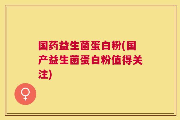 国药益生菌蛋白粉(国产益生菌蛋白粉值得关注)