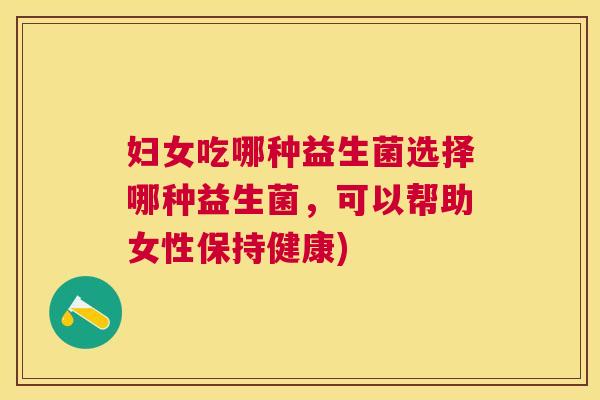 妇女吃哪种益生菌选择哪种益生菌，可以帮助女性保持健康)