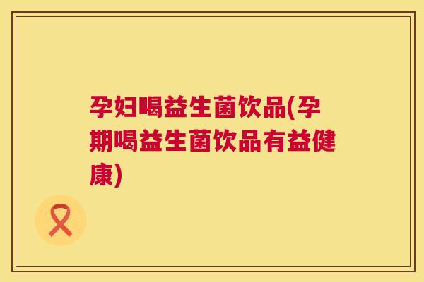 孕妇喝益生菌饮品(孕期喝益生菌饮品有益健康)
