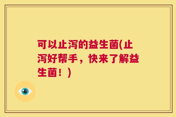 可以止泻的益生菌(止泻好帮手，快来了解益生菌！)