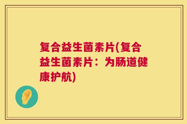 复合益生菌素片(复合益生菌素片：为肠道健康护航)