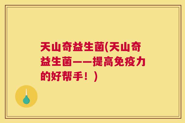 天山奇益生菌(天山奇益生菌——提高免疫力的好帮手！)