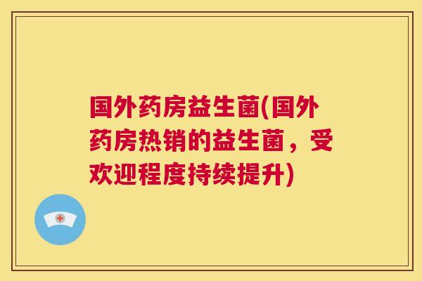 国外药房益生菌(国外药房热销的益生菌，受欢迎程度持续提升)