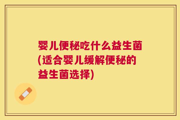 婴儿便秘吃什么益生菌(适合婴儿缓解便秘的益生菌选择)