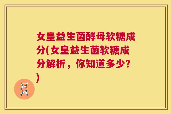 女皇益生菌酵母软糖成分(女皇益生菌软糖成分解析，你知道多少？)