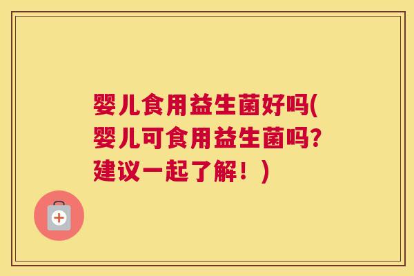 婴儿食用益生菌好吗(婴儿可食用益生菌吗？建议一起了解！)