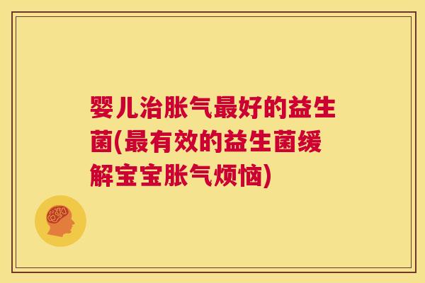 婴儿治胀气最好的益生菌(最有效的益生菌缓解宝宝胀气烦恼)