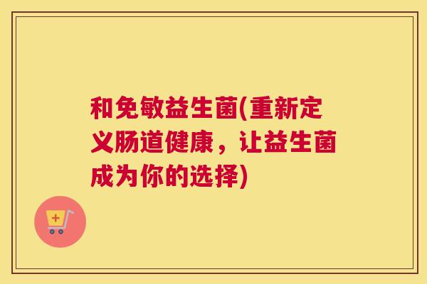 和免敏益生菌(重新定义肠道健康，让益生菌成为你的选择)