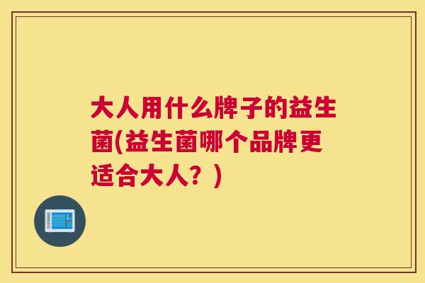 大人用什么牌子的益生菌(益生菌哪个品牌更适合大人？)