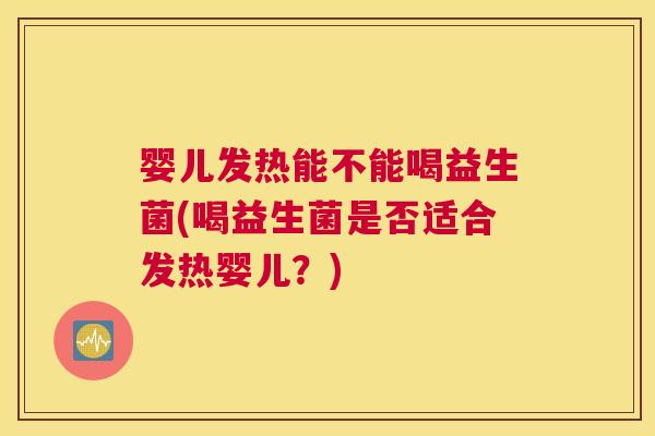 婴儿发热能不能喝益生菌(喝益生菌是否适合发热婴儿？)