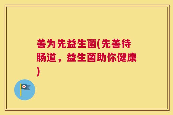 善为先益生菌(先善待肠道，益生菌助你健康)