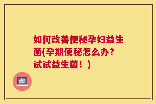 如何改善便秘孕妇益生菌(孕期便秘怎么办？试试益生菌！)