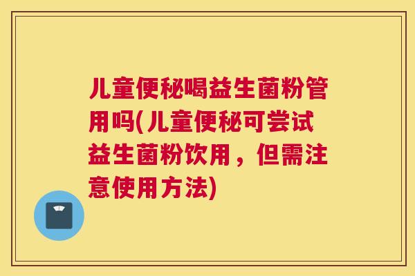 儿童便秘喝益生菌粉管用吗(儿童便秘可尝试益生菌粉饮用，但需注意使用方法)