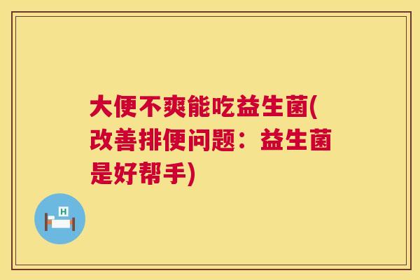 大便不爽能吃益生菌(改善排便问题：益生菌是好帮手)