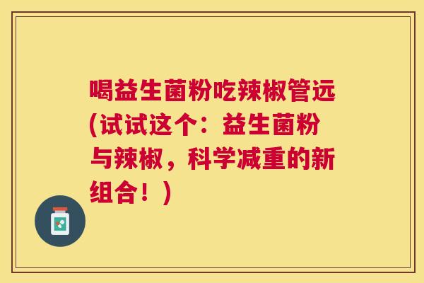 喝益生菌粉吃辣椒管远(试试这个：益生菌粉与辣椒，科学减重的新组合！)