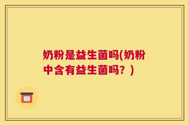 奶粉是益生菌吗(奶粉中含有益生菌吗？)