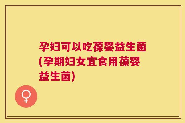 孕妇可以吃葆婴益生菌(孕期妇女宜食用葆婴益生菌)