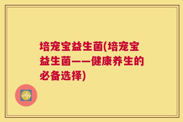 培宠宝益生菌(培宠宝益生菌——健康养生的必备选择)