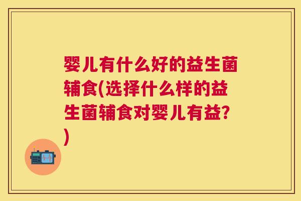 婴儿有什么好的益生菌辅食(选择什么样的益生菌辅食对婴儿有益？)