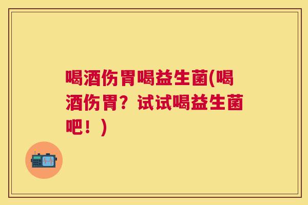 喝酒伤胃喝益生菌(喝酒伤胃？试试喝益生菌吧！)