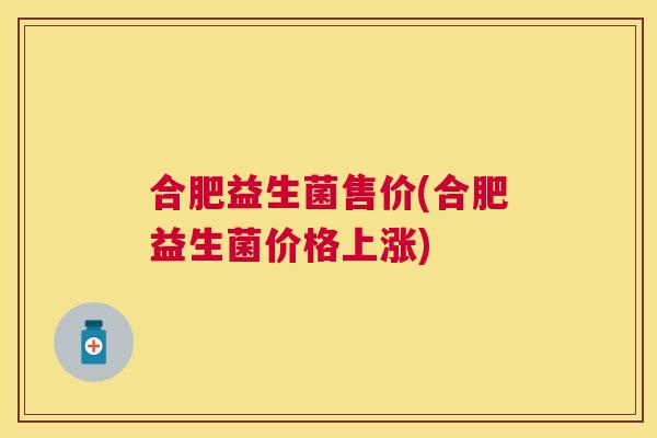 合肥益生菌售价(合肥益生菌价格上涨)