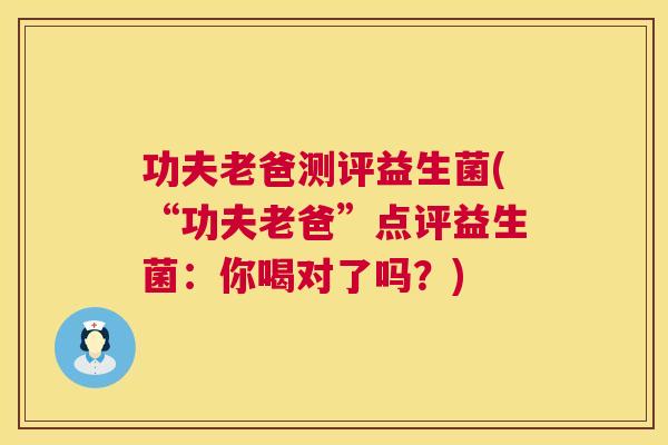 功夫老爸测评益生菌(“功夫老爸”点评益生菌：你喝对了吗？)