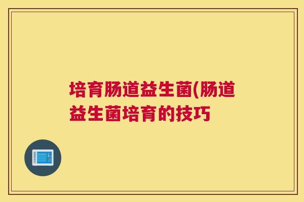 培育肠道益生菌(肠道益生菌培育的技巧