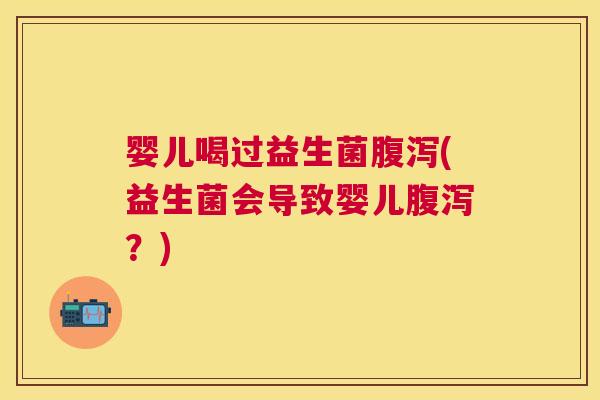 婴儿喝过益生菌腹泻(益生菌会导致婴儿腹泻？)