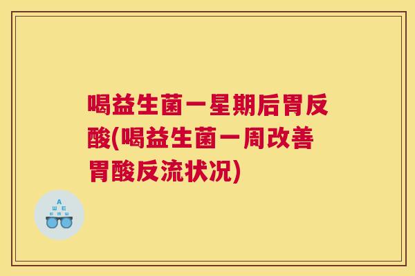 喝益生菌一星期后胃反酸(喝益生菌一周改善胃酸反流状况)