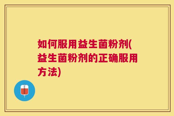 如何服用益生菌粉剂(益生菌粉剂的正确服用方法)