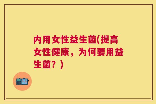 内用女性益生菌(提高女性健康，为何要用益生菌？)