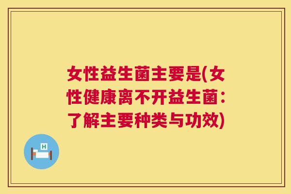 女性益生菌主要是(女性健康离不开益生菌：了解主要种类与功效)