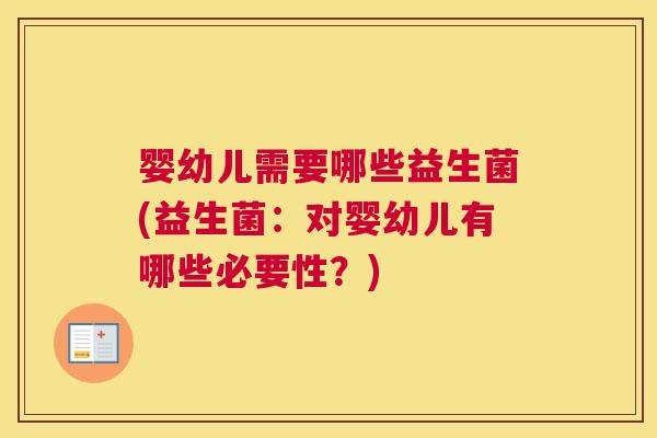 婴幼儿需要哪些益生菌(益生菌：对婴幼儿有哪些必要性？)
