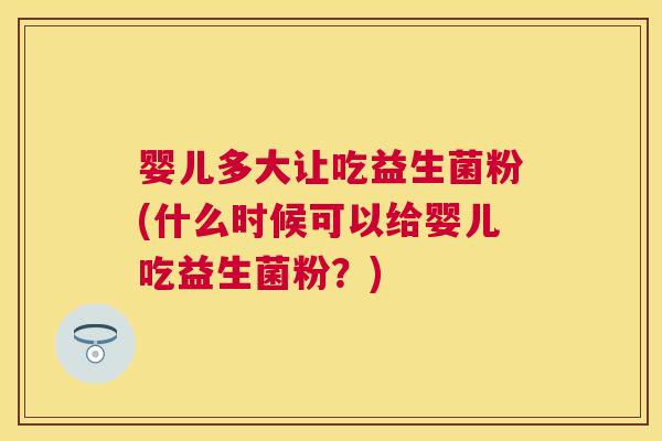 婴儿多大让吃益生菌粉(什么时候可以给婴儿吃益生菌粉？)