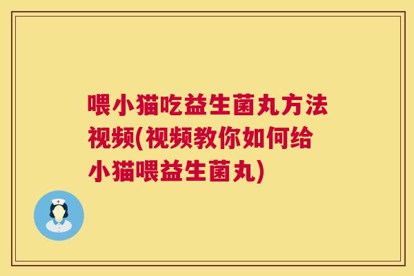 喂小猫吃益生菌丸方法视频(视频教你如何给小猫喂益生菌丸)