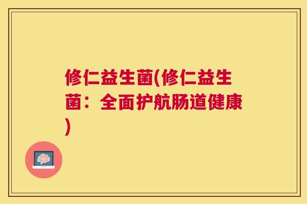 修仁益生菌(修仁益生菌：全面护航肠道健康)