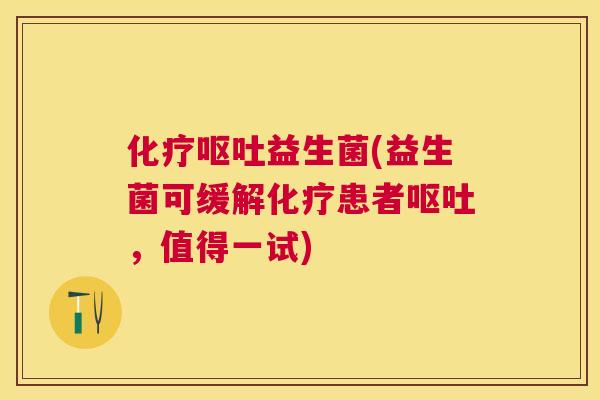 化疗呕吐益生菌(益生菌可缓解化疗患者呕吐，值得一试)