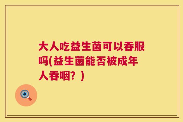 大人吃益生菌可以吞服吗(益生菌能否被成年人吞咽？)
