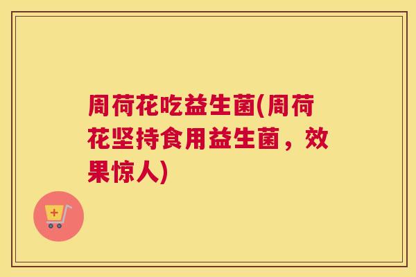 周荷花吃益生菌(周荷花坚持食用益生菌，效果惊人)