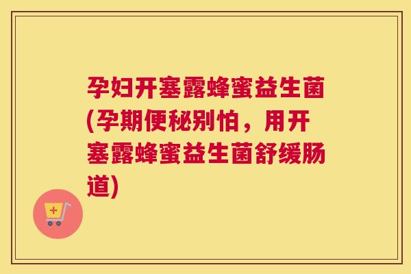 孕妇开塞露蜂蜜益生菌(孕期便秘别怕，用开塞露蜂蜜益生菌舒缓肠道)
