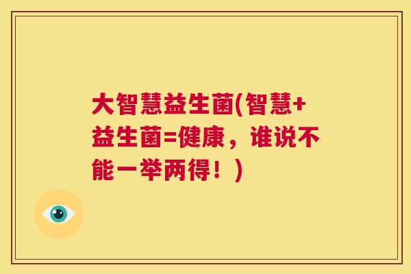大智慧益生菌(智慧+益生菌=健康，谁说不能一举两得！)