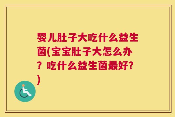 婴儿肚子大吃什么益生菌(宝宝肚子大怎么办？吃什么益生菌最好？)