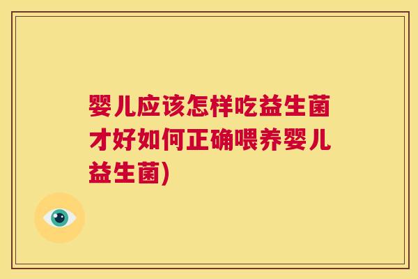 婴儿应该怎样吃益生菌才好如何正确喂养婴儿益生菌)