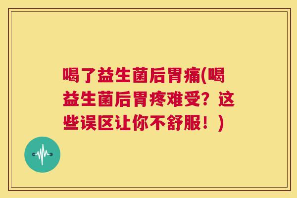 喝了益生菌后胃痛(喝益生菌后胃疼难受？这些误区让你不舒服！)