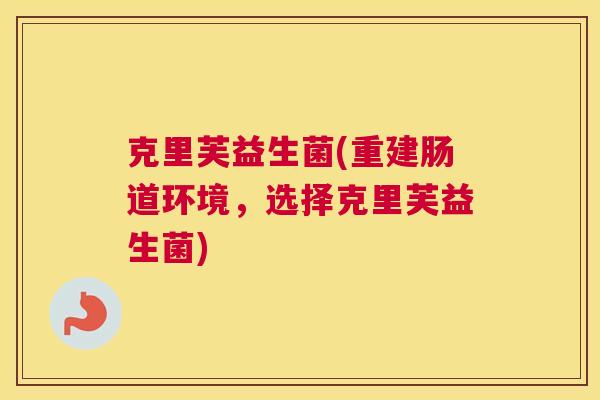 克里芙益生菌(重建肠道环境，选择克里芙益生菌)