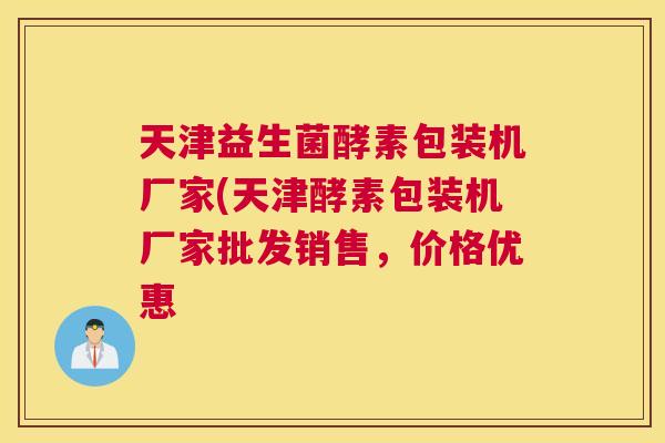 天津益生菌酵素包装机厂家(天津酵素包装机厂家批发销售，价格优惠