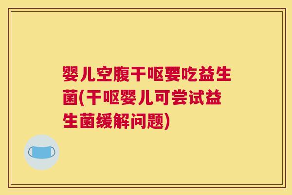 婴儿空腹干呕要吃益生菌(干呕婴儿可尝试益生菌缓解问题)