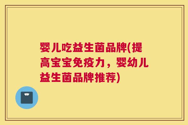 婴儿吃益生菌品牌(提高宝宝免疫力，婴幼儿益生菌品牌推荐)