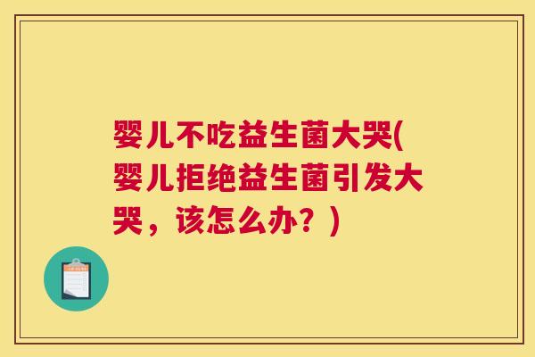 婴儿不吃益生菌大哭(婴儿拒绝益生菌引发大哭，该怎么办？)