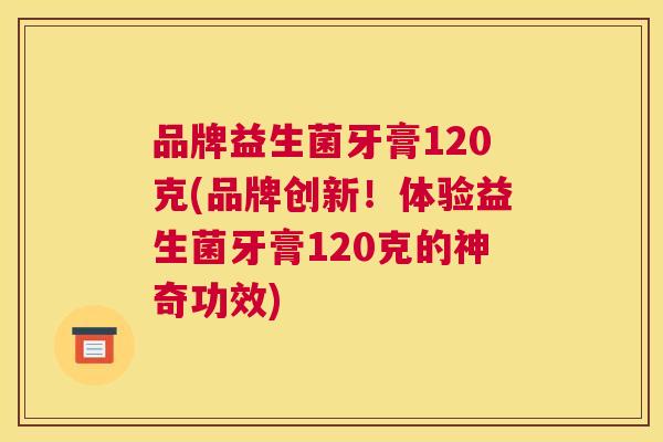 品牌益生菌牙膏120克(品牌创新！体验益生菌牙膏120克的神奇功效)